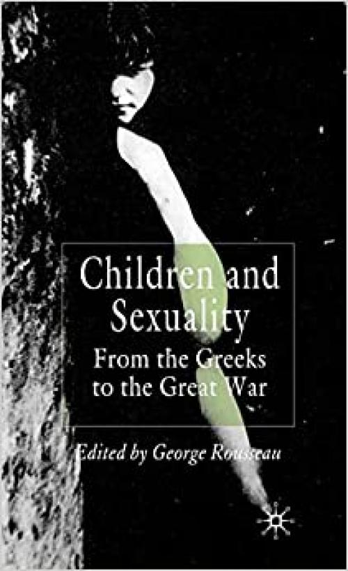  Children and Sexuality: From the Greeks to the Great War (Palgrave Studies in the History of Childhood) 