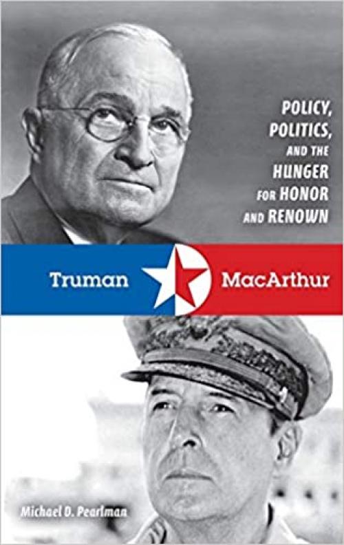  Truman and MacArthur: Policy, Politics, and the Hunger for Honor and Renown 