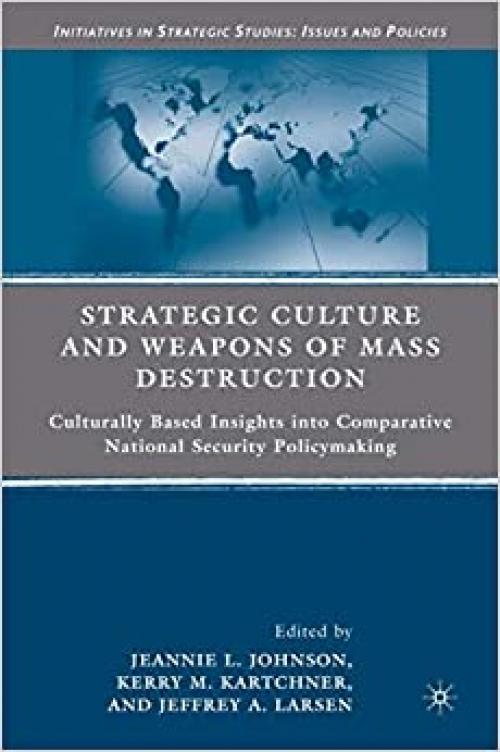  Strategic Culture and Weapons of Mass Destruction: Culturally Based Insights into Comparative National Security Policymaking (Initiatives in Strategic Studies: Issues and Policies) 