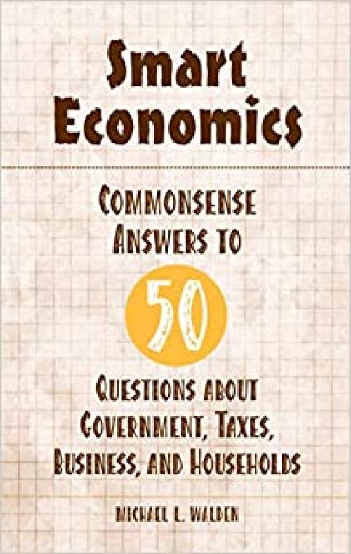  Smart Economics: Commonsense Answers to 50 Questions about Government, Taxes, Business, and Households 