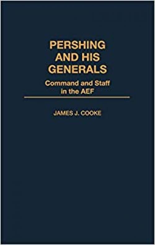  Pershing and His Generals: Command and Staff in the AEF 