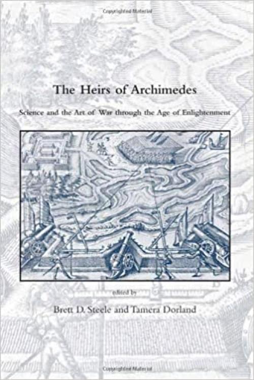  The Heirs of Archimedes: Science and the Art of War through the Age of Enlightenment (Dibner Institute Studies in the History of Science and Technology) 