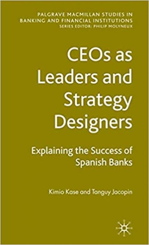  CEOs as Leaders and Strategy Designers: Explaining the Success of Spanish Banks (Palgrave Macmillan Studies in Banking and Financial Institutions) 