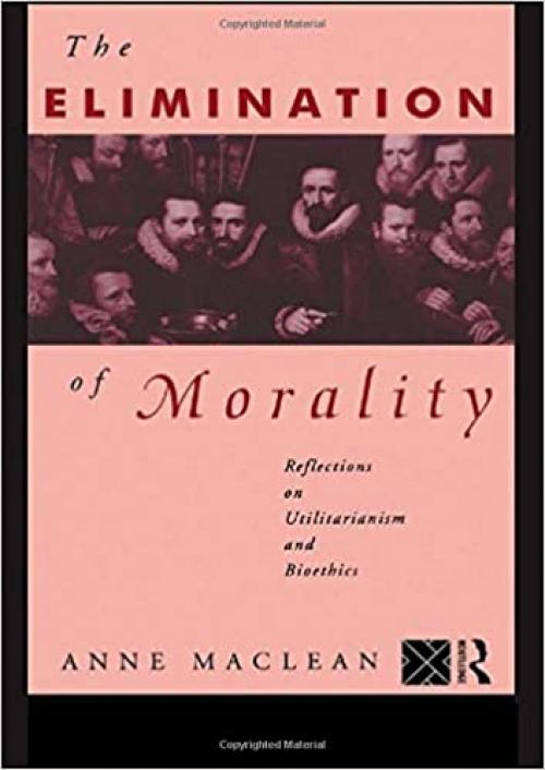  The Elimination of Morality: Reflections on Utilitarianism and Bioethics 