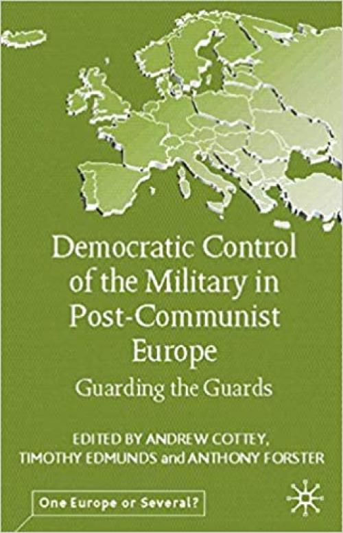  Democratic Control of the Military in Postcommunist Europe: Guarding the Guards (One Europe or Several?) 