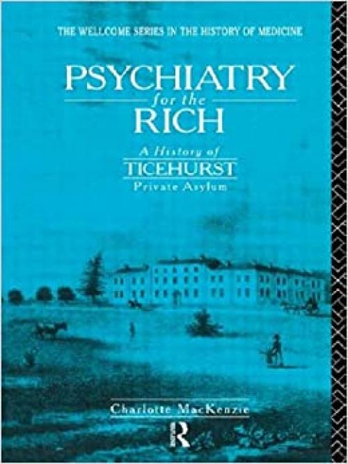  Psychiatry for the Rich: A History of Ticehurst Private Asylum 1792-1917 (The Wellcome Institute Series in the History of Medicine) 