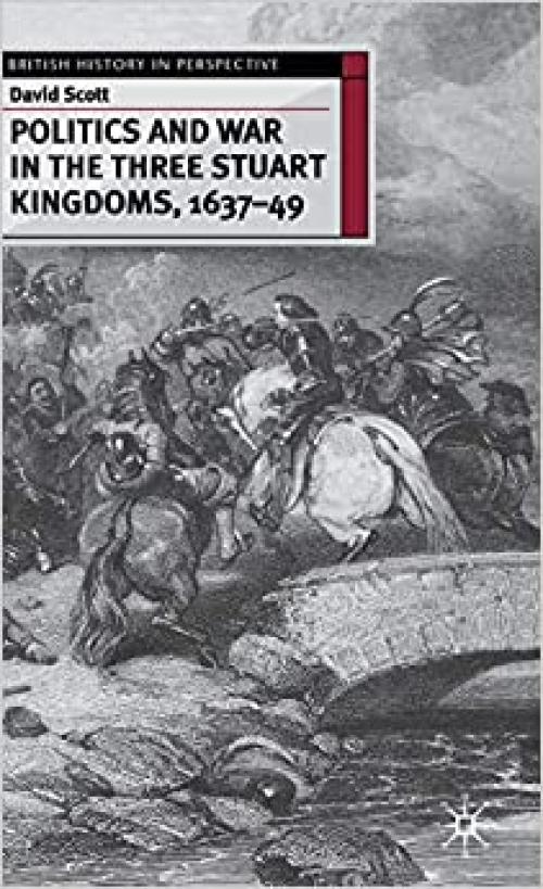  Politics and War in the Three Stuart Kingdoms, 1637-49 (British History in Perspective) 