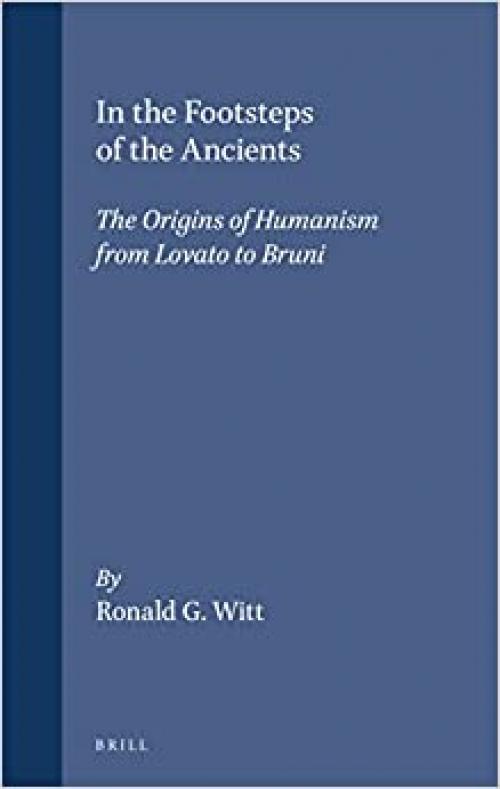  In the Footsteps of the Ancients: The Origins of Humanism from Lovato to Bruni 