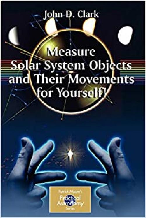  Measure Solar System Objects and Their Movements for Yourself! (The Patrick Moore Practical Astronomy Series) 