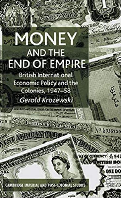  Money and the End of Empire: British International Economic Policy and the Colonies, 1947–58 (Cambridge Imperial and Post-Colonial Studies Series) 