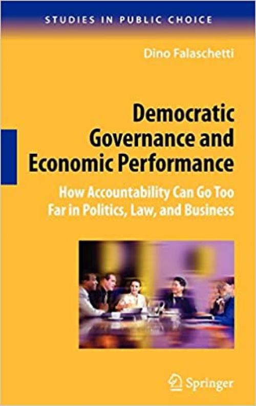  Democratic Governance and Economic Performance: How Accountability Can Go Too Far in Politics, Law, and Business (Studies in Public Choice (14)) 