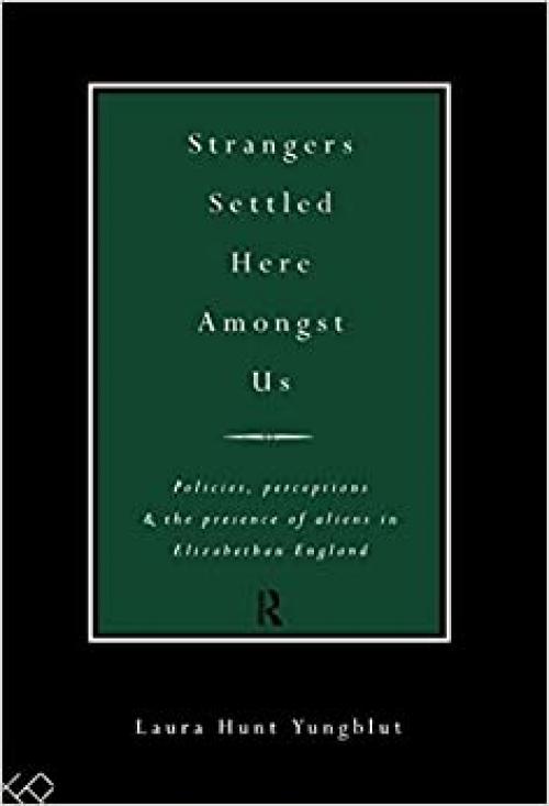  Strangers Settled Here Amongst Us: Policies, Perceptions and the Presence of Aliens in Elizabethan England 