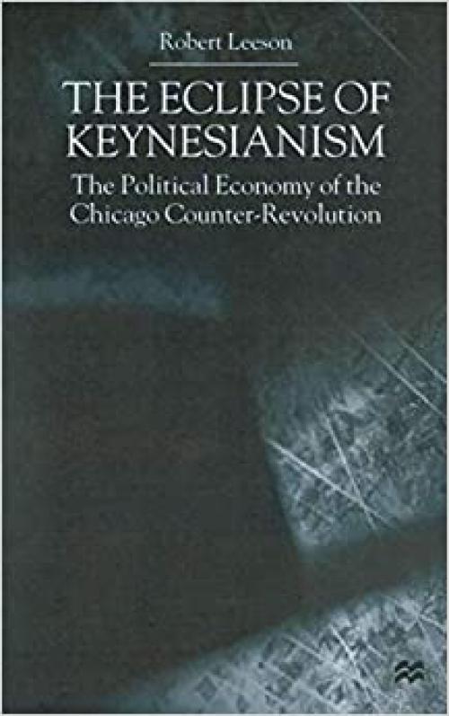  The Eclipse of Keynesianism: The Political Economy of the Chicago Counter-Revolution 