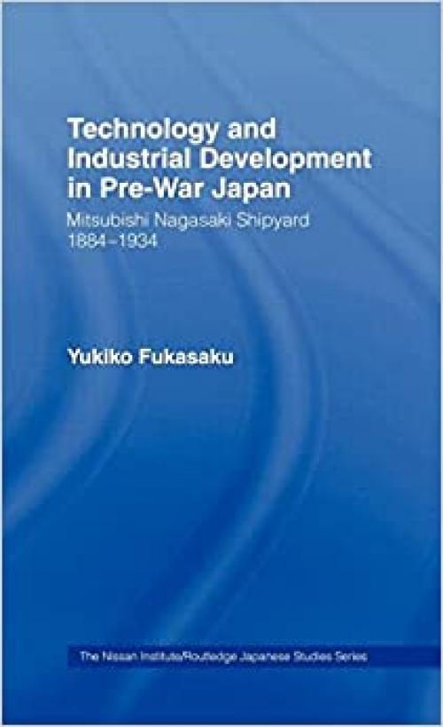  Technology and Industrial Growth in Pre-War Japan: The Mitsubishi-Nagasaki Shipyard 1884-1934 (Nissan Institute/Routledge Japanese Studies) 