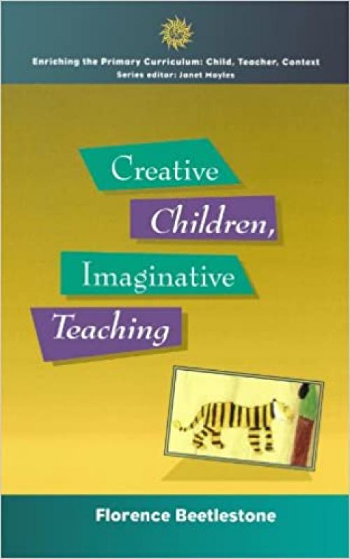  Creative Children, Imaginative Teaching (Enriching the Primary Curriculum--Child, Teacher, Context) 