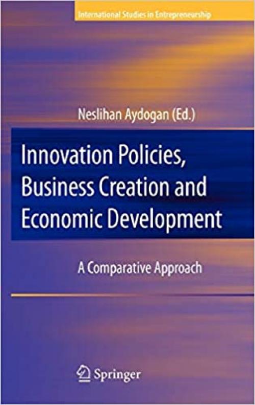  Innovation Policies, Business Creation and Economic Development: A Comparative Approach (International Studies in Entrepreneurship (21)) 
