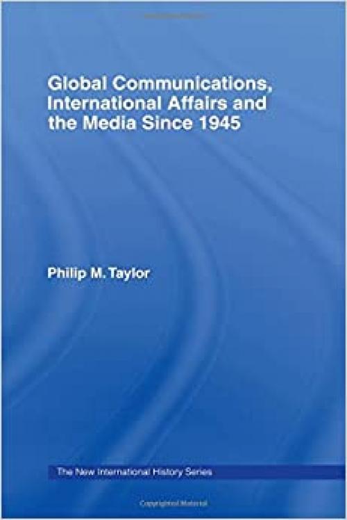  Global Communications, International Affairs and the Media Since 1945 (The New International History) 