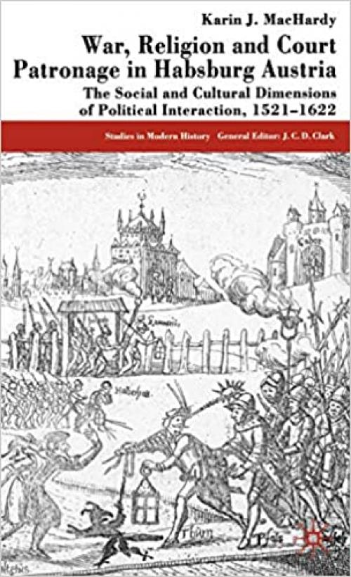  War, Religion and Court Patronage in Habsburg Austria: The Social and Cultural Dimensions of Political Interaction, 1521-1622 