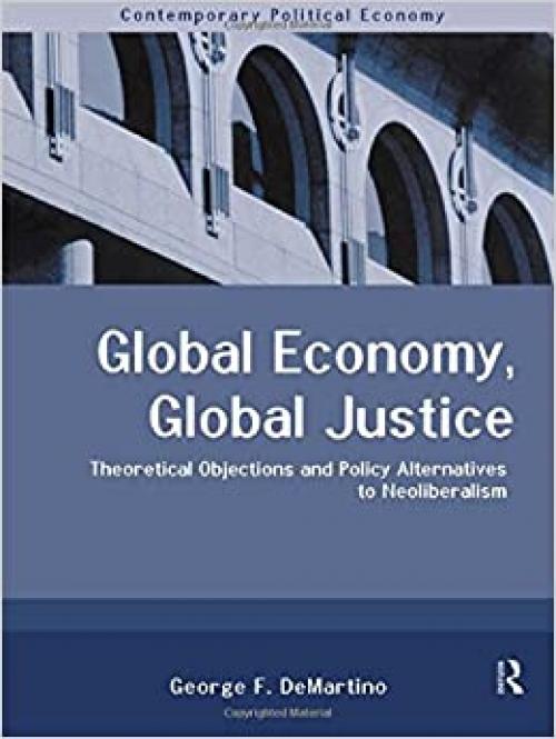  Global Economy, Global Justice: Theoretical and Policy Alternatives to Neoliberalism (Routledge Studies in Contemporary Political Economy) 