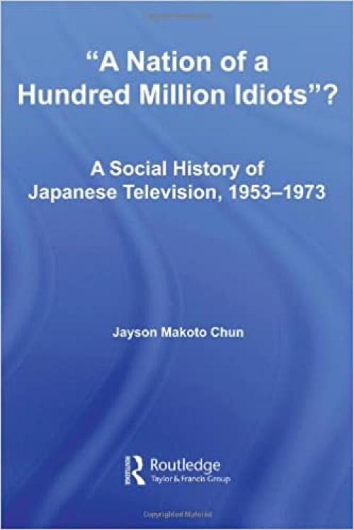  A Nation of a Hundred Million Idiots?: A Social History of Japanese Television, 1953 - 1973 (East Asia: History, Politics, Sociology and Culture) 