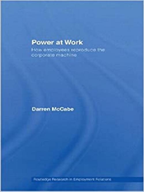  Power at Work: How Employees Reproduce the Corporate Machine (Routledge Research in Employment Relations) 