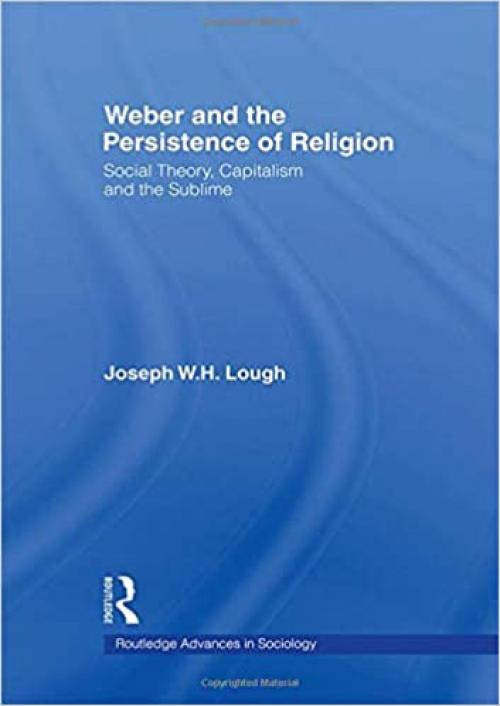  Weber and the Persistence of Religion: Social Theory, Capitalism and the Sublime (Routledge Advances in Sociology) 