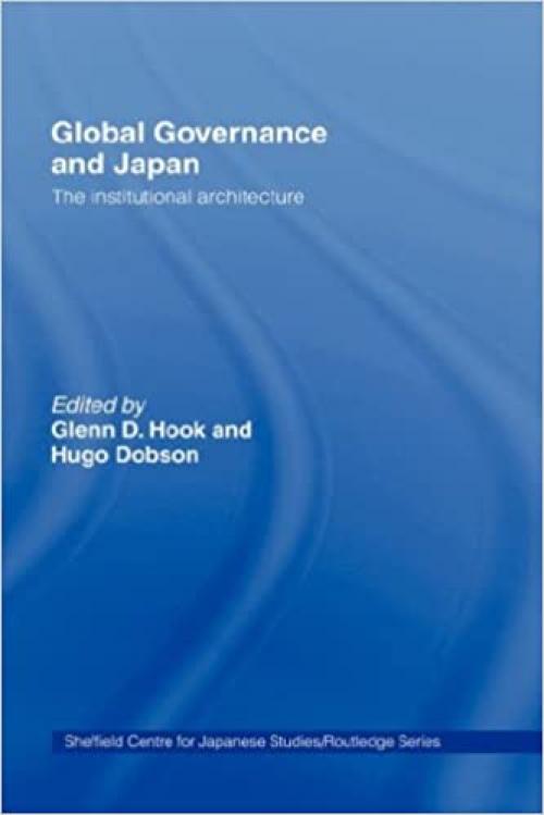  Global Governance and Japan: The Institutional Architecture (The University of Sheffield/Routledge Japanese Studies Series) 