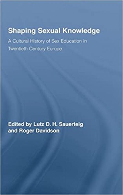  Shaping Sexual Knowledge: A Cultural History of Sex Education in Twentieth Century Europe (Routledge Studies in the Social History of Medicine) 