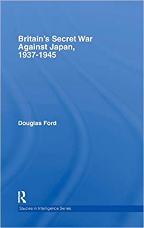  Britain's Secret War against Japan, 1937-1945 (Studies in Intelligence) 