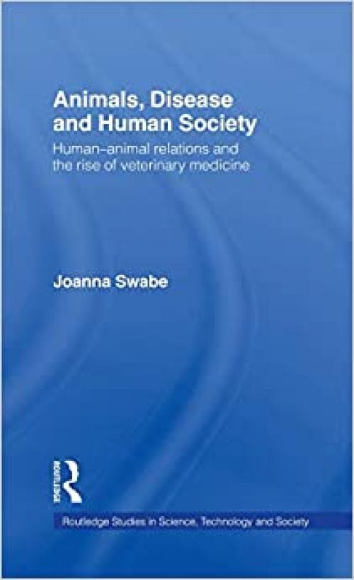  Animals, Disease and Human Society: Human-animal Relations and the Rise of Veterinary Medicine (Routledge Studies in Science, Technology and Society) 