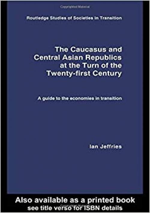  The Caucasus and Central Asian Republics at the Turn of the Twenty-First Century: A guide to the economies in transition (Routledge Studies of Societies in Transition) 