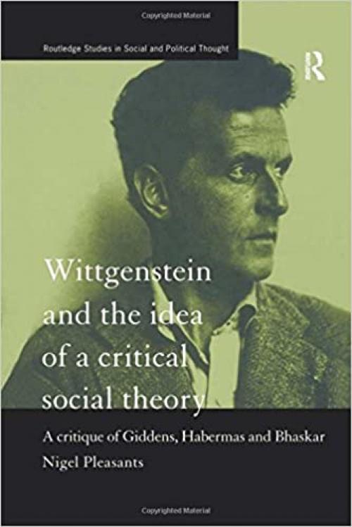  Wittgenstein and the Idea of a Critical Social Theory: A Critique of Giddens, Habermas and Bhaskar (Routledge Studies in Social and Political Thought) 