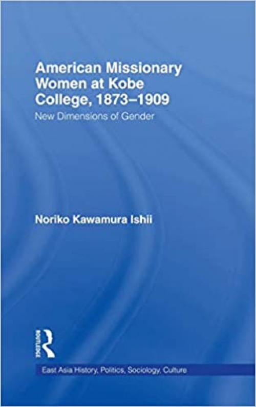  American Women Missionaries at Kobe College, 1873-1909 (East Asia: History, Politics, Sociology and Culture) 