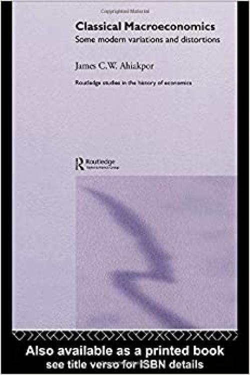  Classical Macroeconomics: Some Modern Variations and Distortions (Routledge Studies in the History of Economics) 