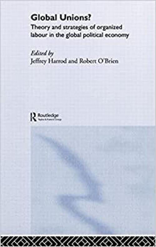  Global Unions?: Theory and Strategies of Organized Labour in the Global Political Economy (RIPE Series in Global Political Economy) 