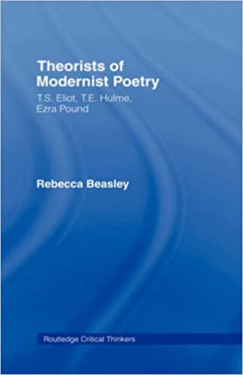  Theorists of Modernist Poetry: T.S. Eliot, T.E. Hulme, Ezra Pound (Routledge Critical Thinkers) 