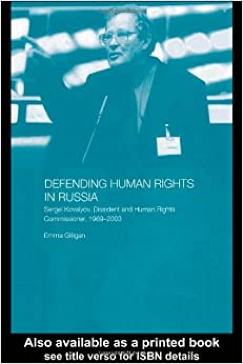  Defending Human Rights in Russia: Sergei Kovalyov, Dissident and Human Rights Commissioner, 1969-2003 (BASEES/Routledge Series on Russian and East European Studies) 