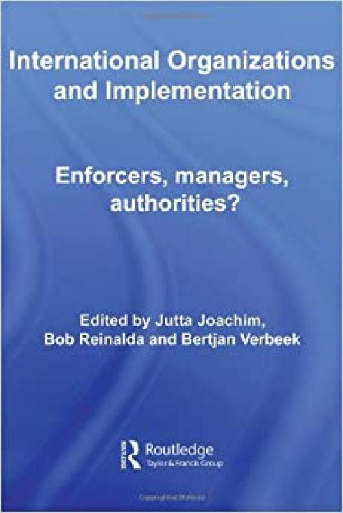  International Organizations and Implementation: Enforcers, Managers, Authorities? (Routledge/ECPR Studies in European Political Science) 