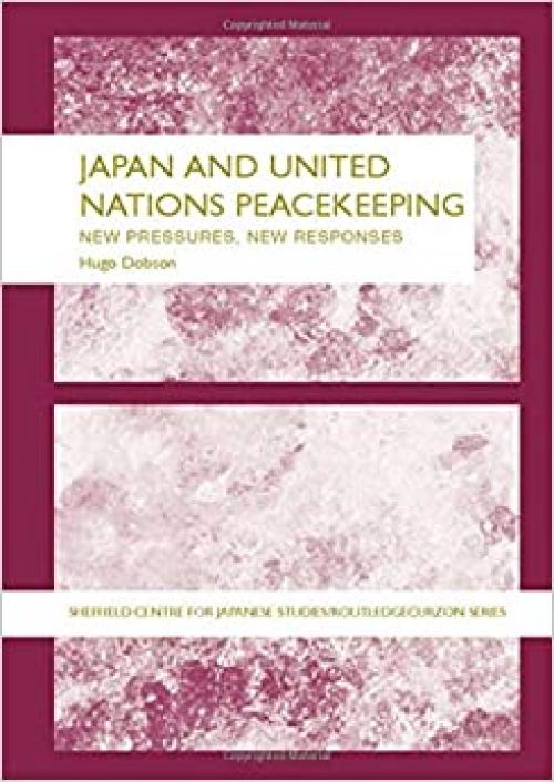  Japan and UN Peacekeeping: New Pressures and New Responses (The University of Sheffield/Routledge Japanese Studies Series) 