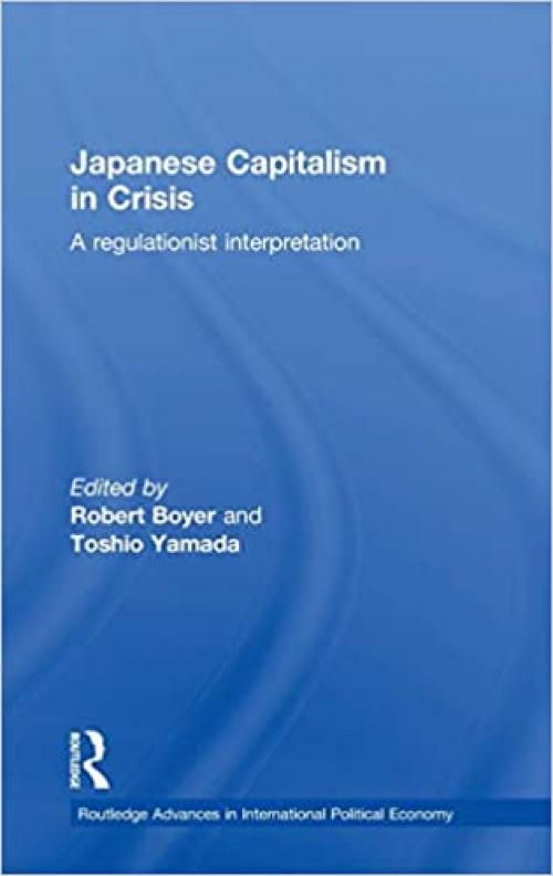  Japanese Capitalism in Crisis: A Regulationist Interpretation (Routledge Advances in International Political Economy) 