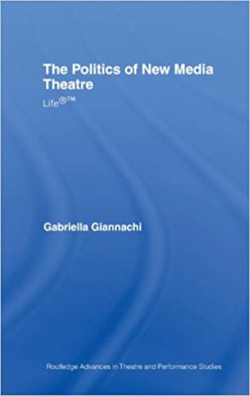  The Politics of New Media Theatre: Life(Routledge Advances in Theatre & Performance Studies) 