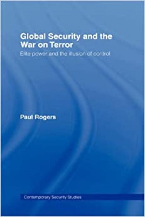  Global Security and the War on Terror: Elite Power and the Illusion of Control (Contemporary Security Studies) 