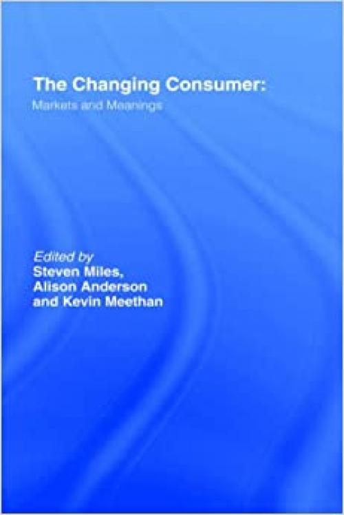  The Changing Consumer: Markets and Meanings (Studies in Consumption and Markets) 