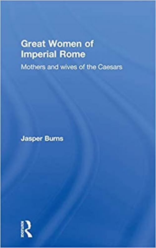  Great Women of Imperial Rome: Mothers and Wives of the Caesars 