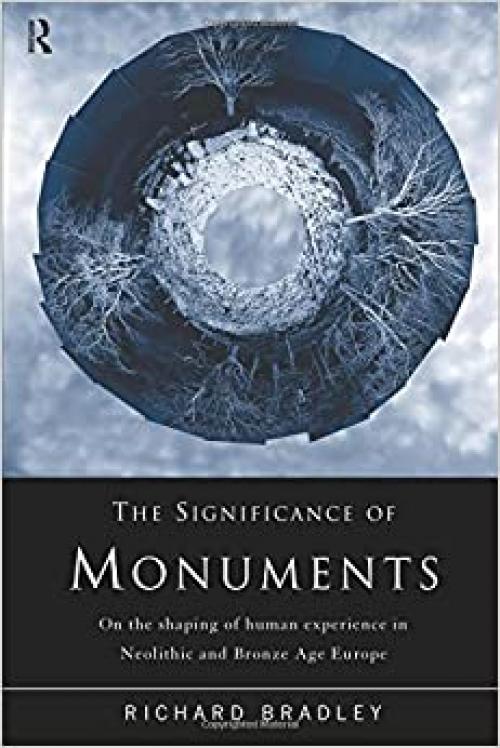  The Significance of Monuments: On the Shaping of Human Experience in Neolithic and Bronze Age Europe 