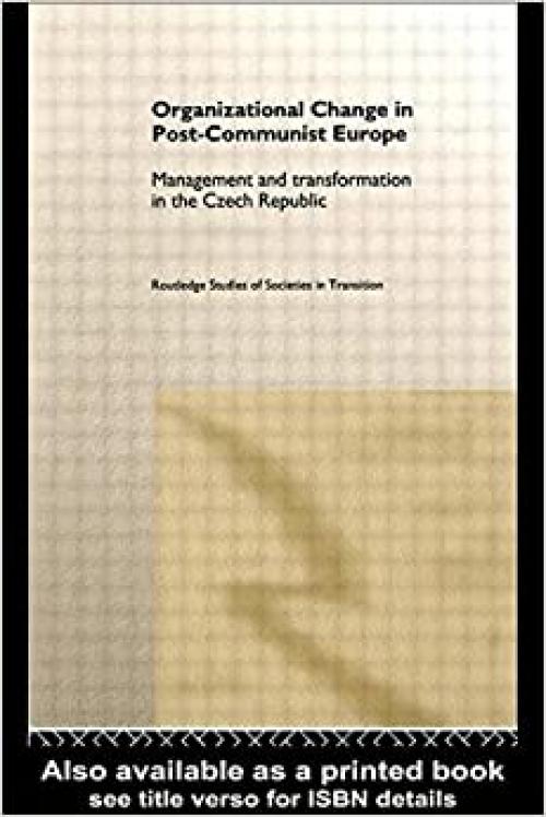  Organizational Change in Post-Communist Europe: Management and Transformation in the Czech Republic (Routledge Studies of Societies in Transition) 