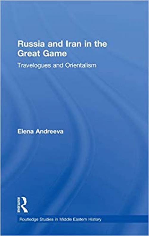  Russia and Iran in the Great Game: Travelogues and Orientalism (Routledge Studies in Middle Eastern History) 