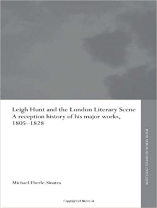  Leigh Hunt and the London Literary Scene: A Reception History of his Major Works, 1805-1828 (Routledge Studies in Romanticism) 