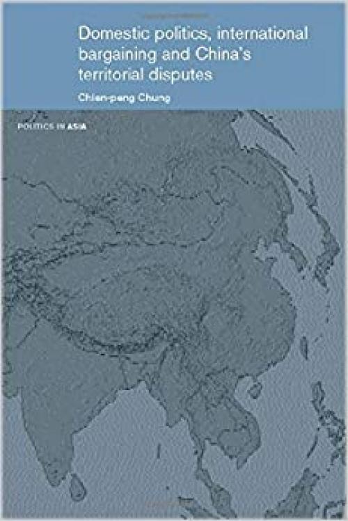  Domestic Politics, International Bargaining and China's Territorial Disputes (Politics in Asia) 