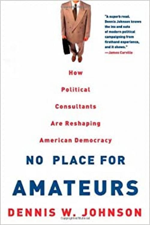  No Place for Amateurs: How Political Consultants are Reshaping American Democracy 